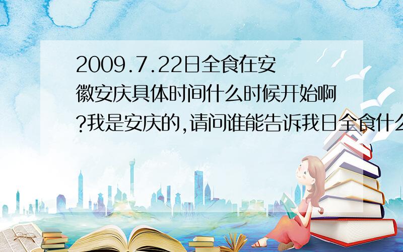 2009.7.22日全食在安徽安庆具体时间什么时候开始啊?我是安庆的,请问谁能告诉我日全食什么开始啊?要用什么东西观察呢?