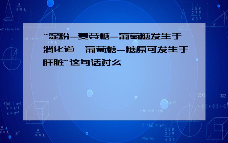 “淀粉-麦芽糖-葡萄糖发生于消化道,葡萄糖-糖原可发生于肝脏”这句话对么