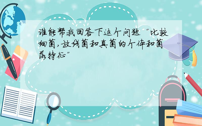 谁能帮我回答下这个问题“比较细菌,放线菌和真菌的个体和菌落特征”