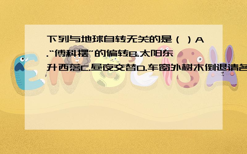 下列与地球自转无关的是（）A.“傅科摆”的偏转B.太阳东升西落C.昼夜交替D.车窗外树木倒退请各位大侠写明自己的推导过程,小弟在此谢过了!