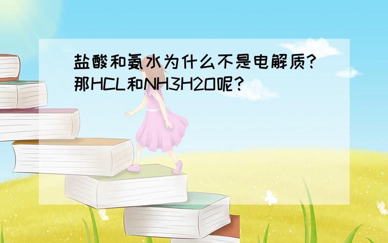 盐酸和氨水为什么不是电解质?那HCL和NH3H2O呢?