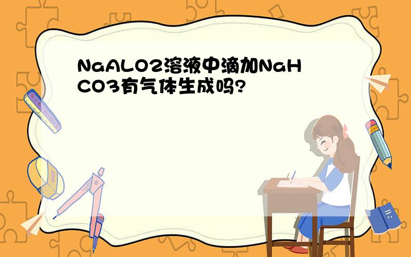 NaALO2溶液中滴加NaHCO3有气体生成吗?