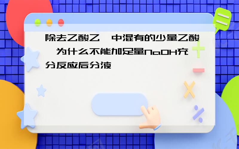 除去乙酸乙酯中混有的少量乙酸,为什么不能加足量NaOH充分反应后分液