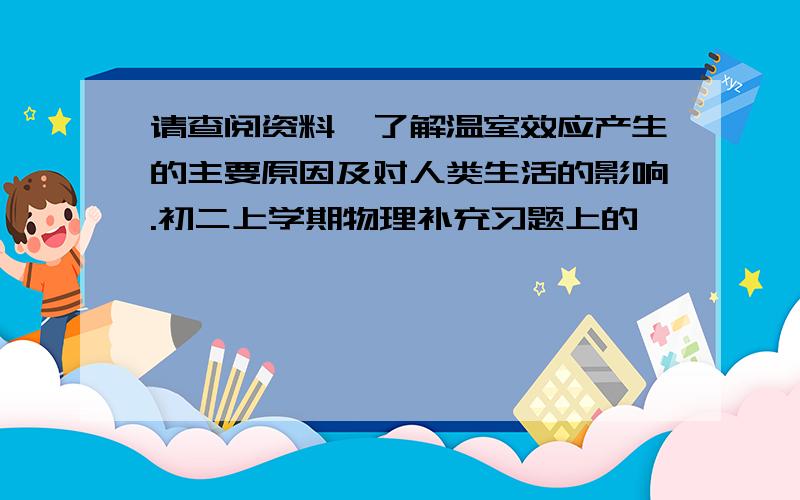 请查阅资料,了解温室效应产生的主要原因及对人类生活的影响.初二上学期物理补充习题上的