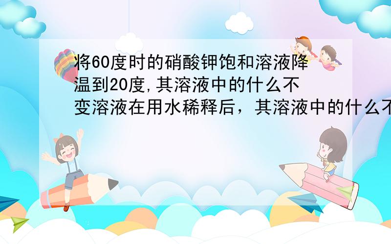 将60度时的硝酸钾饱和溶液降温到20度,其溶液中的什么不变溶液在用水稀释后，其溶液中的什么不变