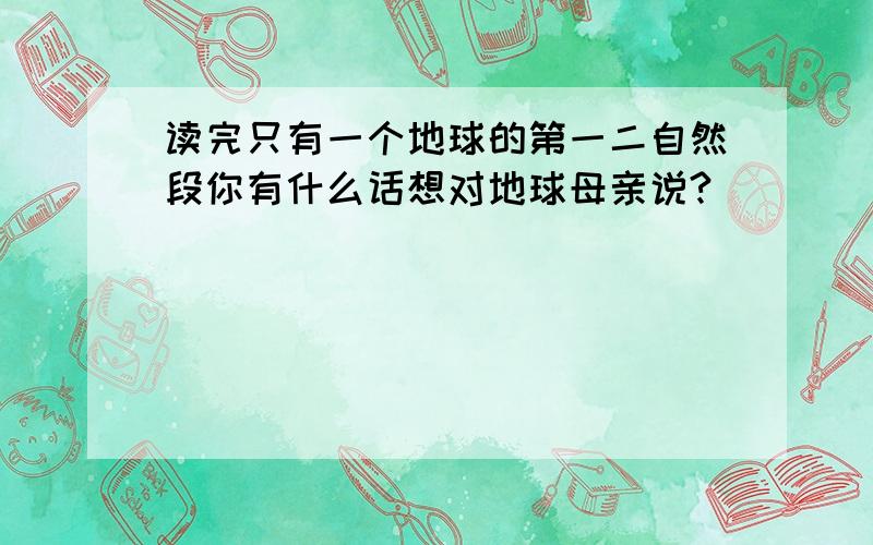 读完只有一个地球的第一二自然段你有什么话想对地球母亲说?