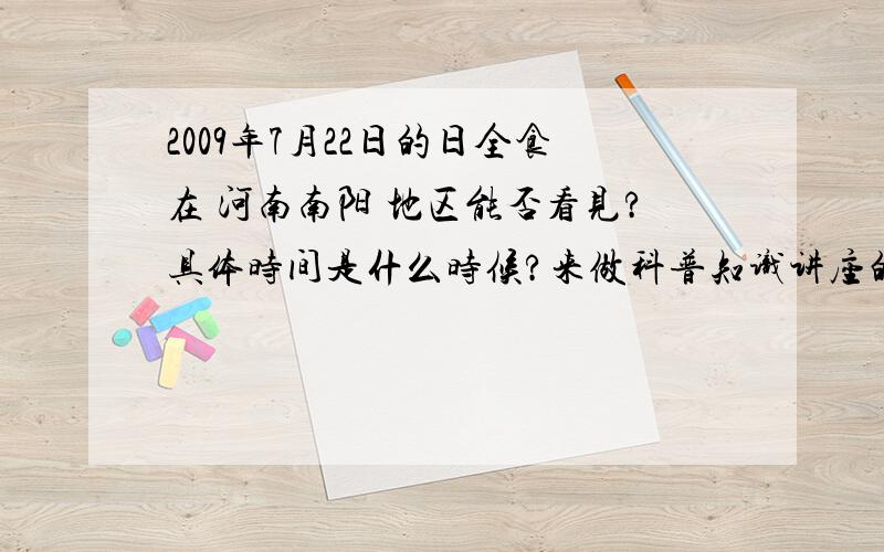 2009年7月22日的日全食在 河南南阳 地区能否看见?具体时间是什么时候?来做科普知识讲座的就不用来了…… 只需要个详细时间