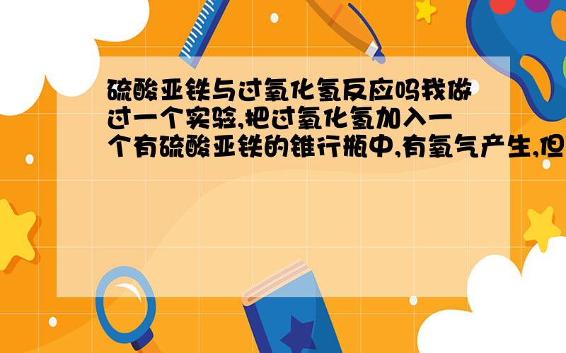 硫酸亚铁与过氧化氢反应吗我做过一个实验,把过氧化氢加入一个有硫酸亚铁的锥行瓶中,有氧气产生,但从氧化还原反应来看,请知道者写明化学方程式,顺遍问一下,化学式读法中,”偏”字的意