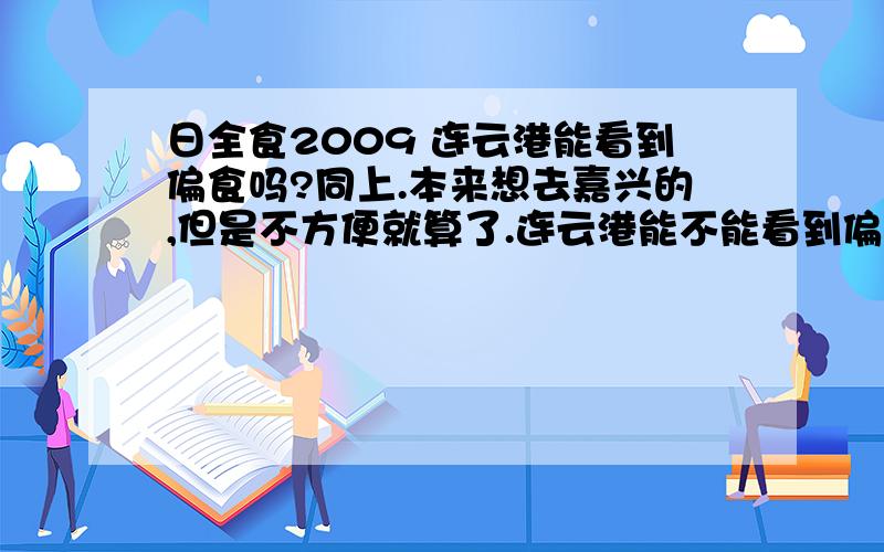 日全食2009 连云港能看到偏食吗?同上.本来想去嘉兴的,但是不方便就算了.连云港能不能看到偏食?