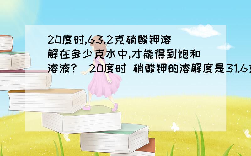 20度时,63.2克硝酸钾溶解在多少克水中,才能得到饱和溶液?(20度时 硝酸钾的溶解度是31.6克)