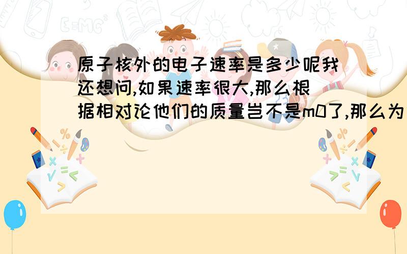 原子核外的电子速率是多少呢我还想问,如果速率很大,那么根据相对论他们的质量岂不是m0了,那么为什么说中还会说 电子的质量 ,质子的质量一类的常数呢?