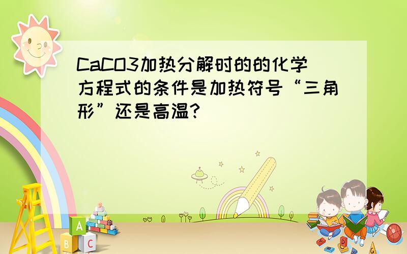 CaCO3加热分解时的的化学方程式的条件是加热符号“三角形”还是高温?