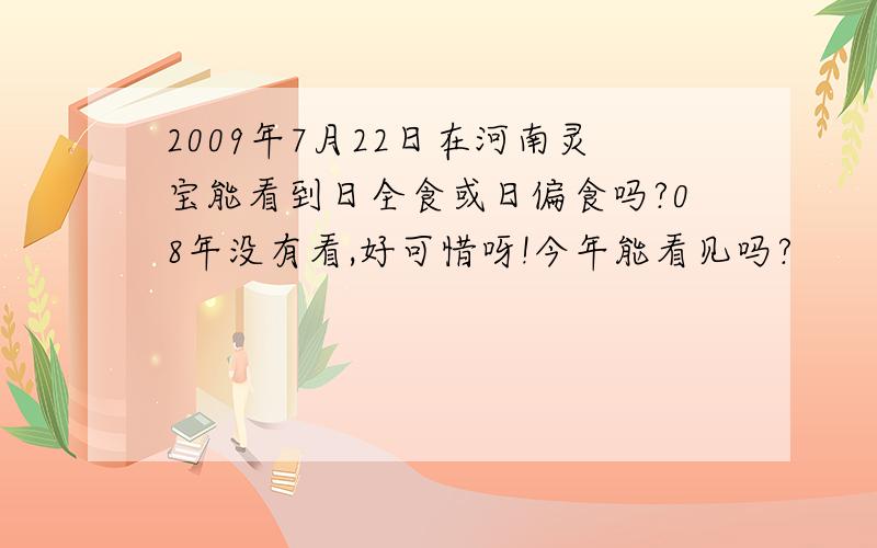 2009年7月22日在河南灵宝能看到日全食或日偏食吗?08年没有看,好可惜呀!今年能看见吗?