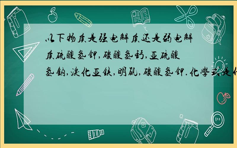 以下物质是强电解质还是弱电解质硫酸氢钾,碳酸氢钙,亚硫酸氢钠,溴化亚铁,明矾,碳酸氢钾.化学式是什么``