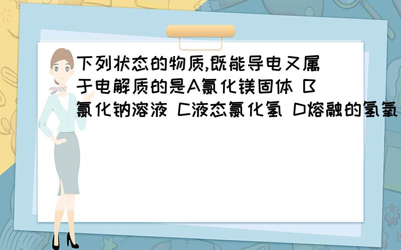 下列状态的物质,既能导电又属于电解质的是A氯化镁固体 B氯化钠溶液 C液态氯化氢 D熔融的氢氧化钾