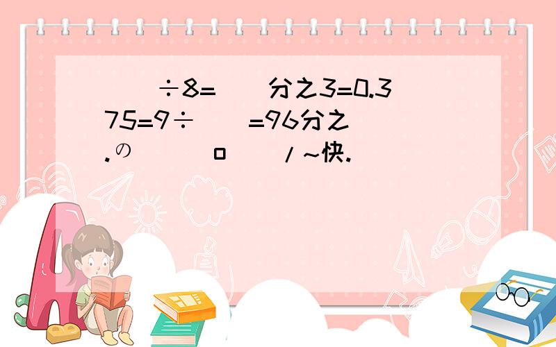 （）÷8=（）分之3=0.375=9÷（）=96分之（）.の\(^o^)/~快.