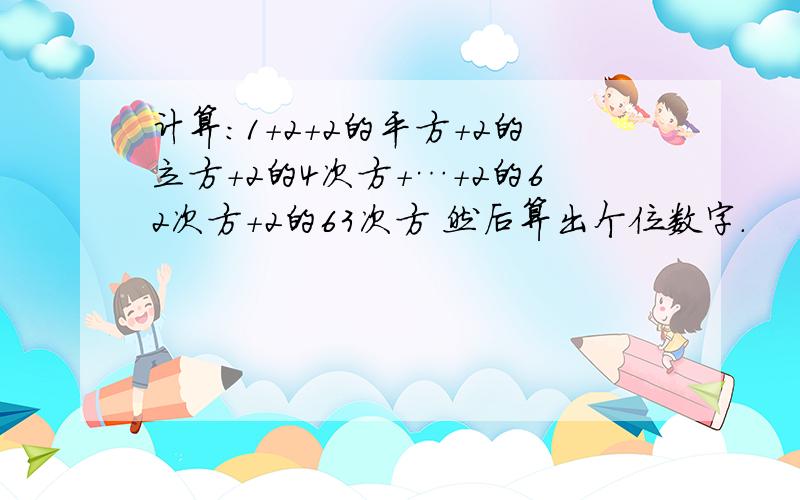 计算：1+2+2的平方+2的立方+2的4次方+…+2的62次方+2的63次方 然后算出个位数字.