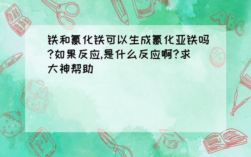 铁和氯化铁可以生成氯化亚铁吗?如果反应,是什么反应啊?求大神帮助