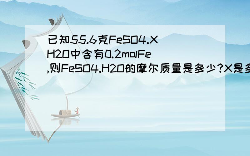 已知55.6克FeSO4.XH2O中含有0.2molFe,则FeSO4.H2O的摩尔质量是多少?X是多少有过程