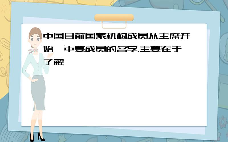 中国目前国家机构成员从主席开始,重要成员的名字.主要在于了解