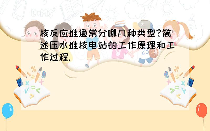 核反应堆通常分哪几种类型?简述压水堆核电站的工作原理和工作过程.