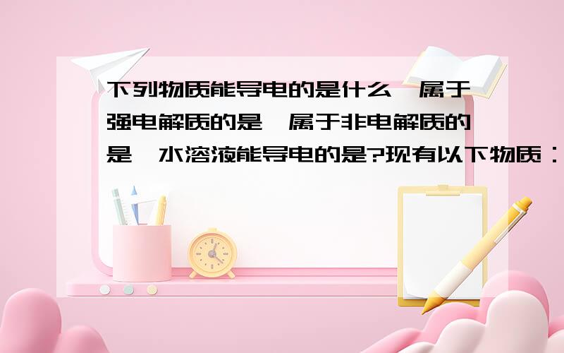 下列物质能导电的是什么、属于强电解质的是、属于非电解质的是、水溶液能导电的是?现有以下物质：1.NaCl晶体2.液态SO33.液态的醋酸4.汞5.BaSO4固体6.纯蔗糖7.酒精8.熔融的KNO3（1）以上物质中