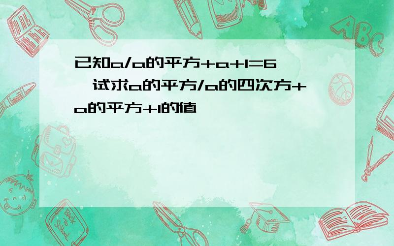 已知a/a的平方+a+1=6,试求a的平方/a的四次方+a的平方+1的值