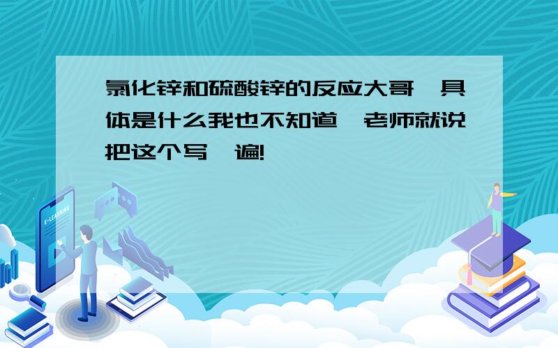 氯化锌和硫酸锌的反应大哥,具体是什么我也不知道,老师就说把这个写一遍!