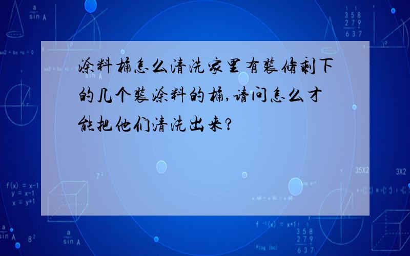 涂料桶怎么清洗家里有装修剩下的几个装涂料的桶,请问怎么才能把他们清洗出来?