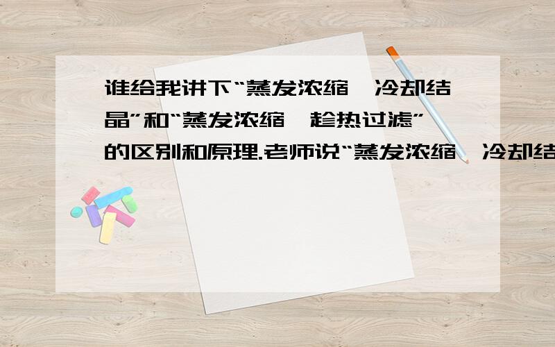 谁给我讲下“蒸发浓缩,冷却结晶”和“蒸发浓缩,趁热过滤”的区别和原理.老师说“蒸发浓缩,冷却结晶”用于溶解度随温度变化大的物质如KNO3.可是它的原理究竟是怎么样啊,到底是谁出来谁