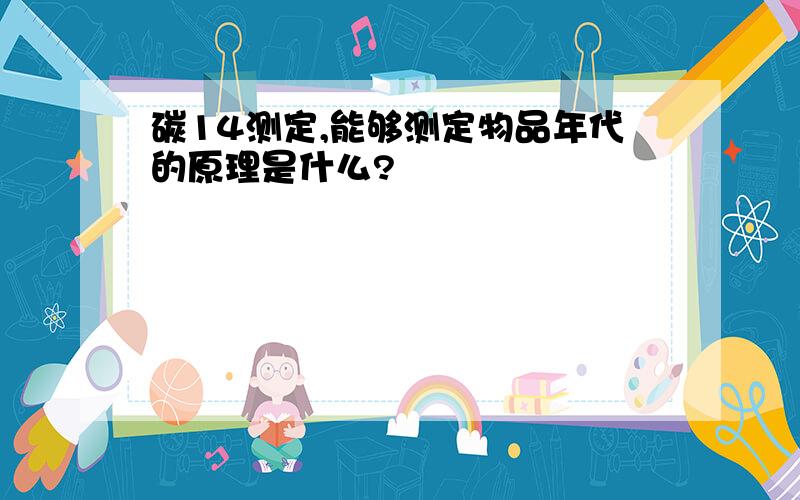 碳14测定,能够测定物品年代的原理是什么?