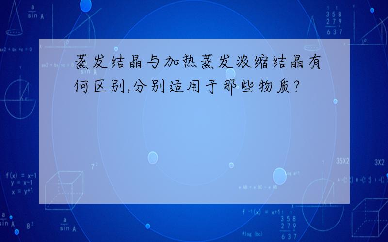 蒸发结晶与加热蒸发浓缩结晶有何区别,分别适用于那些物质?