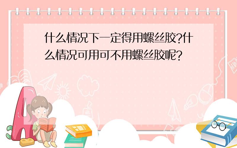 什么情况下一定得用螺丝胶?什么情况可用可不用螺丝胶呢?