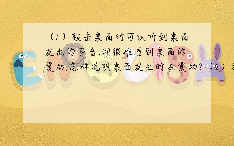 （1）敲击桌面时可以听到桌面发出的声音,却很难看到桌面的震动,怎样说明桌面发生时在震动?（2）把一个鼓平放后,在上面放些纸屑,然后敲打鼓面使之发声,你会看到什么现象?说明了什么?（