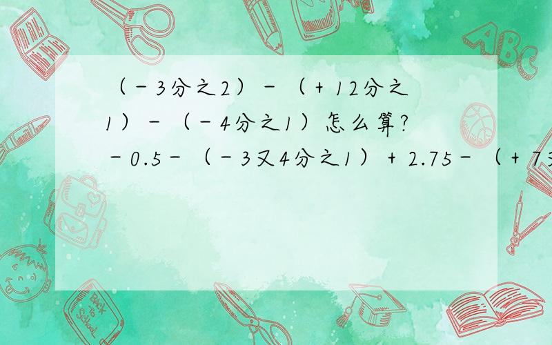 （－3分之2）－（＋12分之1）－（－4分之1）怎么算?－0.5－（－3又4分之1）＋2.75－（＋7又2分之1）怎么算?－1又3分之2＋（＋3又6分之1）－（－3又4分之1）－4又4分之1怎么算?（－2.125）－（－