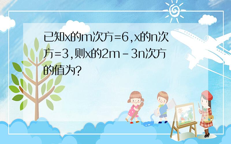 已知x的m次方=6,x的n次方=3,则x的2m-3n次方的值为?