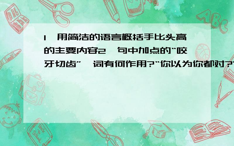 1、用简洁的语言概括手比头高的主要内容2、句中加点的“咬牙切齿”一词有何作用?“你以为你都对?”父亲几乎是咬牙切齿的说,“你对个屁”（2）父亲的这一句话如同掠过平岗的疾风,一下