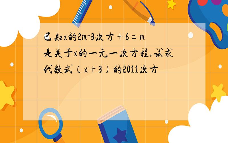 已知x的2m-3次方+6=m是关于x的一元一次方程,试求代数式（x+3）的2011次方