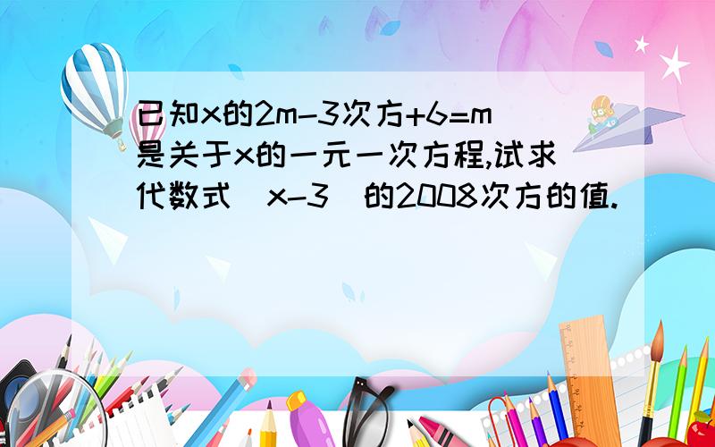 已知x的2m-3次方+6=m是关于x的一元一次方程,试求代数式（x-3）的2008次方的值.