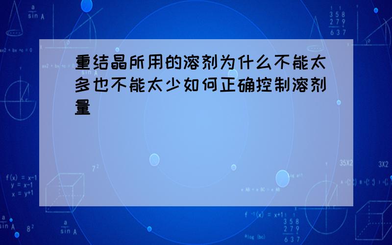 重结晶所用的溶剂为什么不能太多也不能太少如何正确控制溶剂量