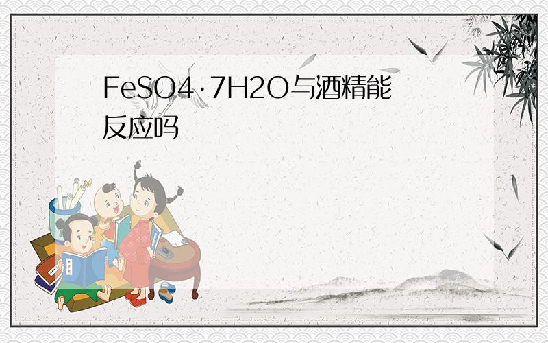 FeSO4·7H2O与酒精能反应吗