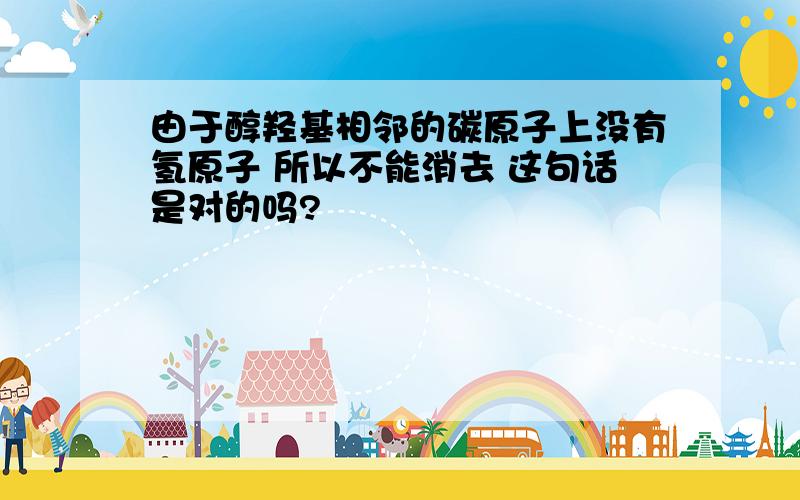 由于醇羟基相邻的碳原子上没有氢原子 所以不能消去 这句话是对的吗?