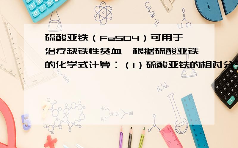 硫酸亚铁（FeSO4）可用于治疗缺铁性贫血,根据硫酸亚铁的化学式计算：（1）硫酸亚铁的相对分子质量．（2）硫酸亚铁中铁、硫、氧三种元素的质量比．（3）硫酸亚铁中铁元素的质量分数（