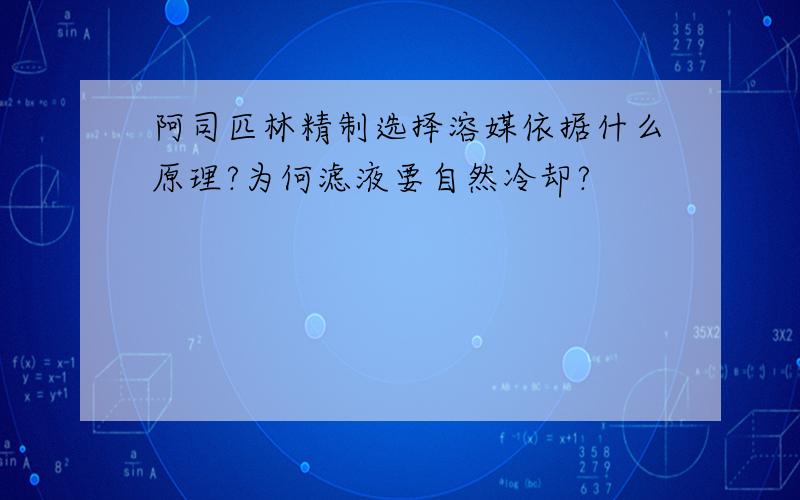 阿司匹林精制选择溶媒依据什么原理?为何滤液要自然冷却?