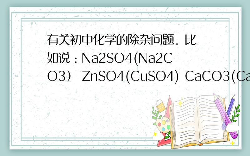 有关初中化学的除杂问题. 比如说：Na2SO4(Na2CO3） ZnSO4(CuSO4) CaCO3(CaCl2)到底该怎么除杂呀          我知道除杂是要将除去的那部分中不含杂质   但是我不知道该用那一个方程式   帮帮忙啦..解释