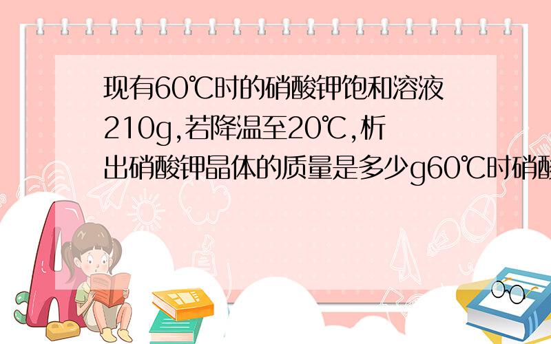 现有60℃时的硝酸钾饱和溶液210g,若降温至20℃,析出硝酸钾晶体的质量是多少g60℃时硝酸钾的溶解度为110g,20℃时硝酸钾的溶解度为31.6g