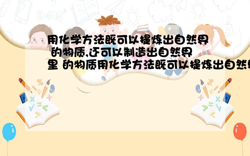 用化学方法既可以提炼出自然界 的物质,还可以制造出自然界里 的物质用化学方法既可以提炼出自然界（ ）的物质,还可以制造出自然界里（ ）的物质