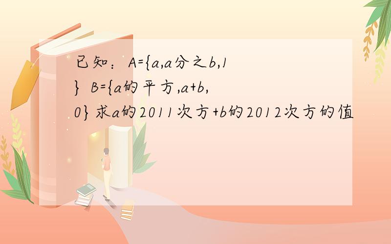 已知：A={a,a分之b,1} B={a的平方,a+b,0}求a的2011次方+b的2012次方的值