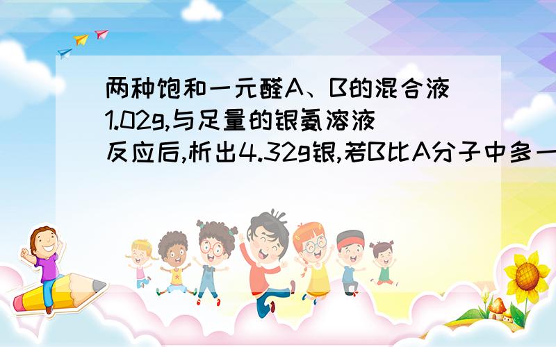 两种饱和一元醛A、B的混合液1.02g,与足量的银氨溶液反应后,析出4.32g银,若B比A分子中多一个碳原子,求A