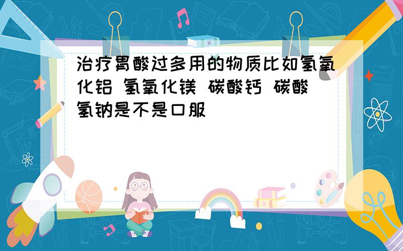 治疗胃酸过多用的物质比如氢氧化铝 氢氧化镁 碳酸钙 碳酸氢钠是不是口服